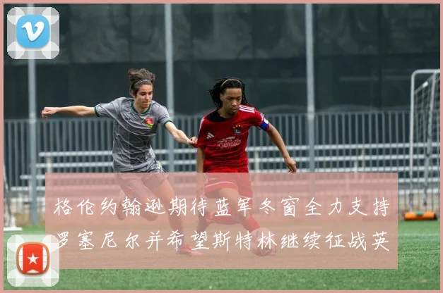 格伦约翰逊期待蓝军冬窗全力支持罗塞尼尔并希望斯特林继续征战英超