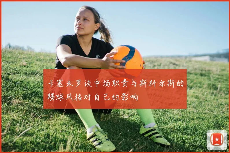 卡塞米罗谈中场职责与斯科尔斯的踢球风格对自己的影响
