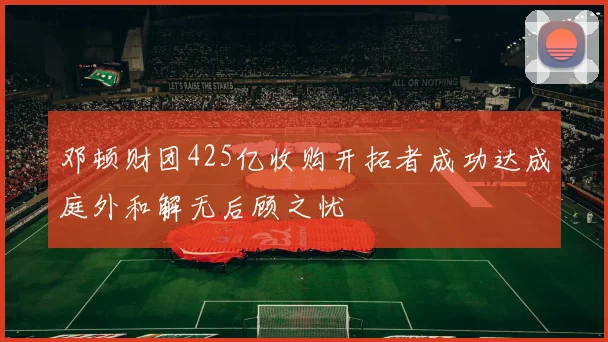 邓顿财团425亿收购开拓者成功达成庭外和解无后顾之忧