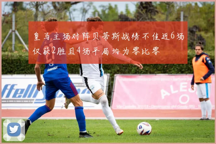 皇马主场对阵贝蒂斯战绩不佳近6场仅获2胜且4场平局均为零比零