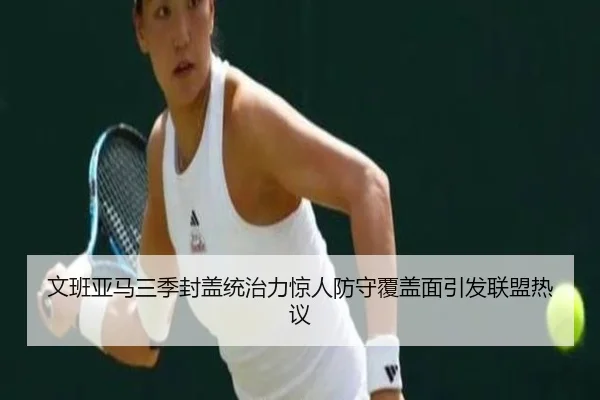 文班亚马三季封盖统治力惊人防守覆盖面引发联盟热议